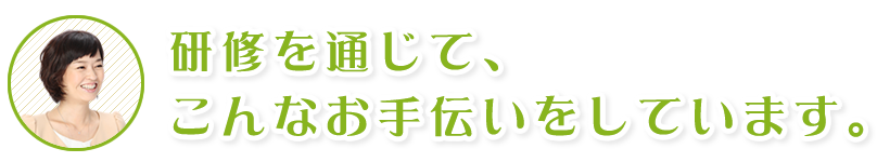 研修を通じて、こんなお手伝いをしています。