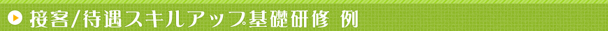 接客/待遇スキルアップ基礎研修 例